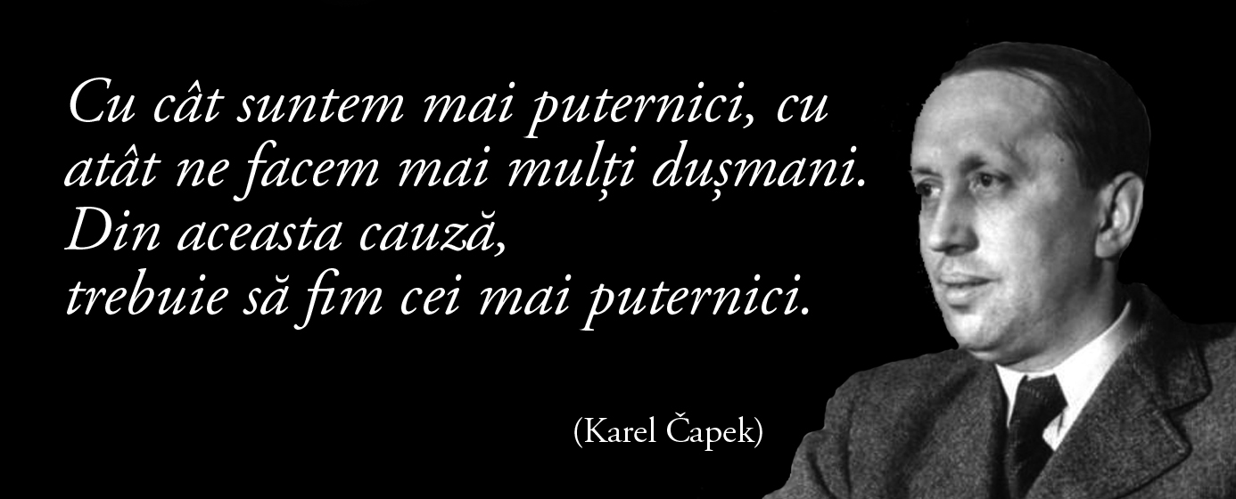 Cu cât suntem mai puternici, cu atât ne facem mai mulți dușmani. Din aceasta cauză, trebuie să fim cei mai puternici. – Karel Čapek