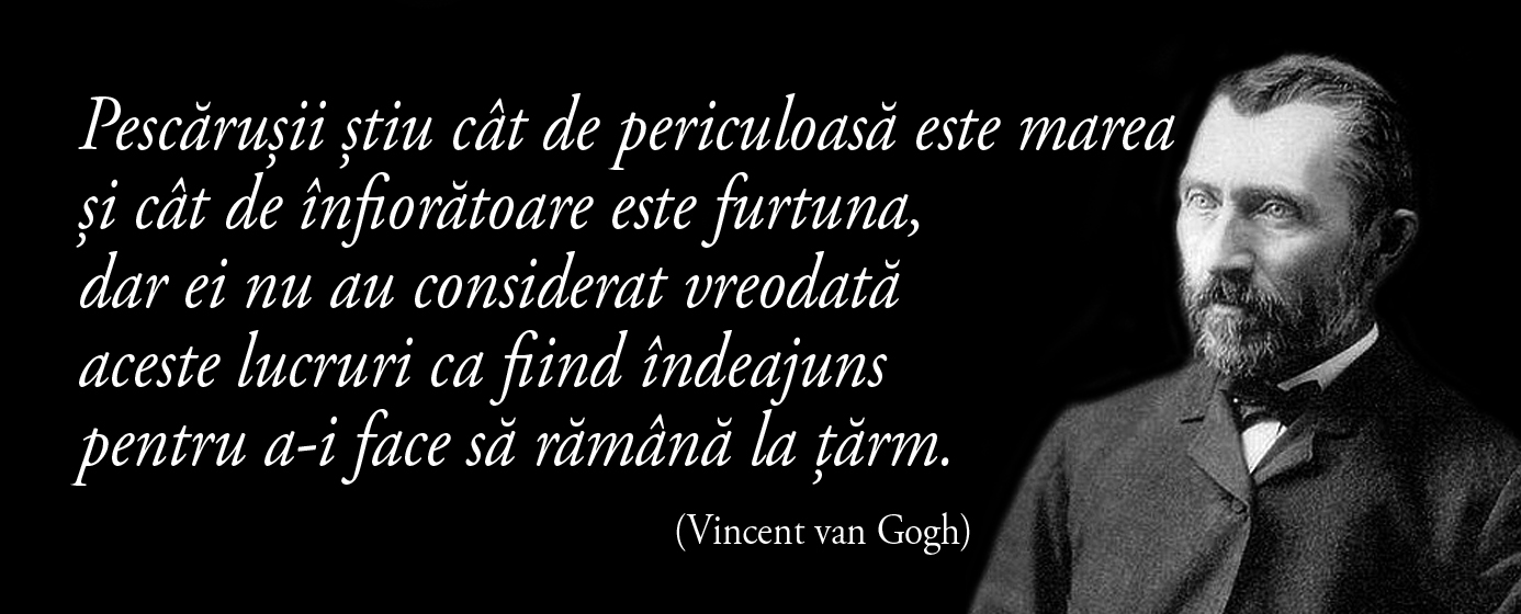 Pescărușii știu cât de periculoasă este marea și cât de înfiorătoare este furtuna dar ei nu au considerat vreodată aceste lucruri ca fiind îndeajuns pentru a-i face să rămână la țărm. – Vincent van Gogh