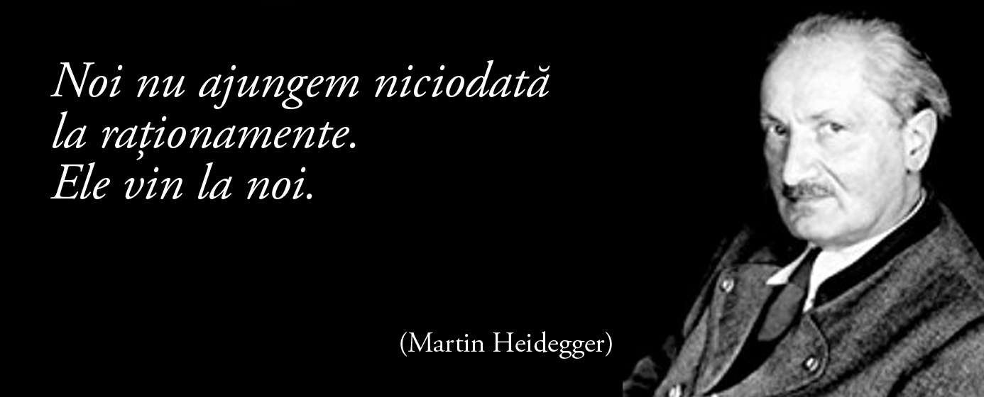 Noi nu ajungem niciodată la raționamente. Ele vin la noi. – Martin Heidegger