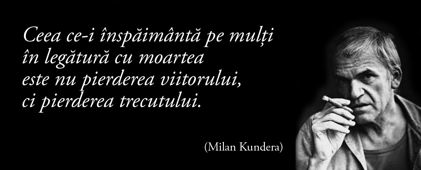 Ceea ce-i înspăimântă pe mulți în legătură cu moartea este nu pierderea viitorului, ci pierderea trecutului. – Milan Kundera