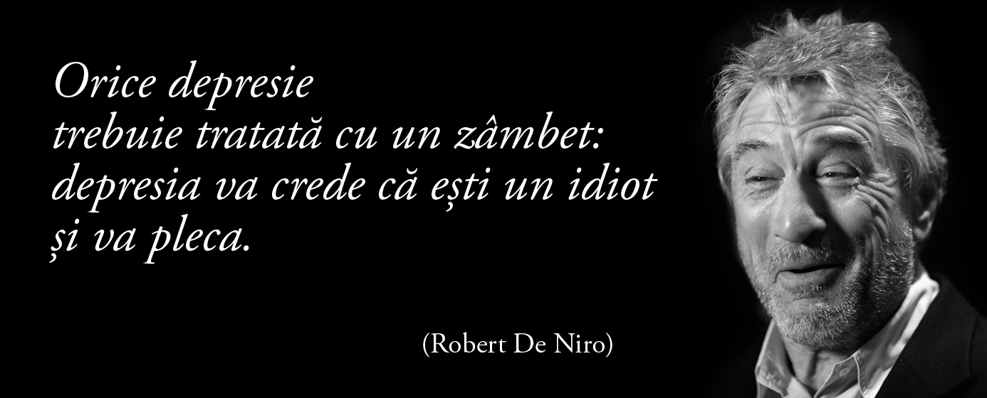 Orice depresie trebuie tratată cu un zâmbet: depresia va crede că ești un idiot și va pleca. – Robert De Niro
