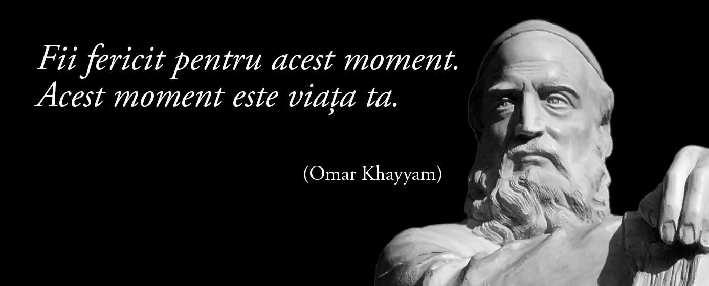 Fii fericit pentru acest moment. Acest moment este viaţa ta. – Omar Khayyam