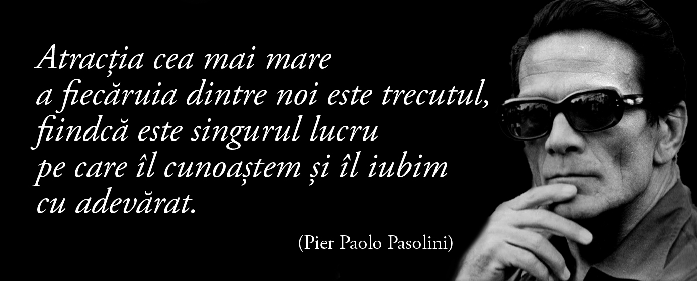 Atracția cea mai mare a fiecăruia dintre noi este trecutul, fiindcă este singurul lucru pe care îl cunoaștem și îl iubim cu adevărat. – Pier Paolo Pasolini