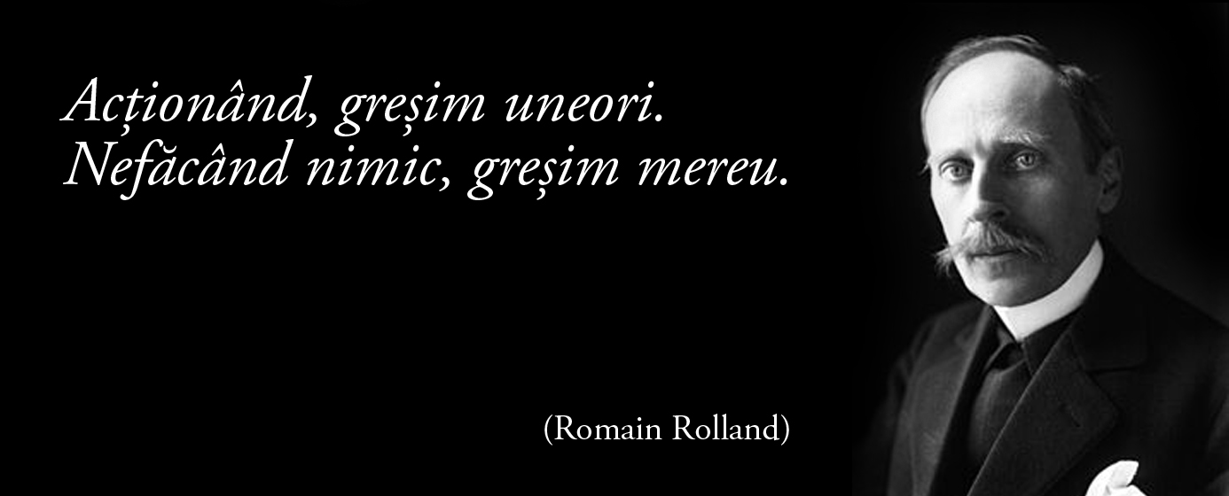 Acționând, greșim uneori. Nefăcând nimic, greșim mereu. – Romain Rolland