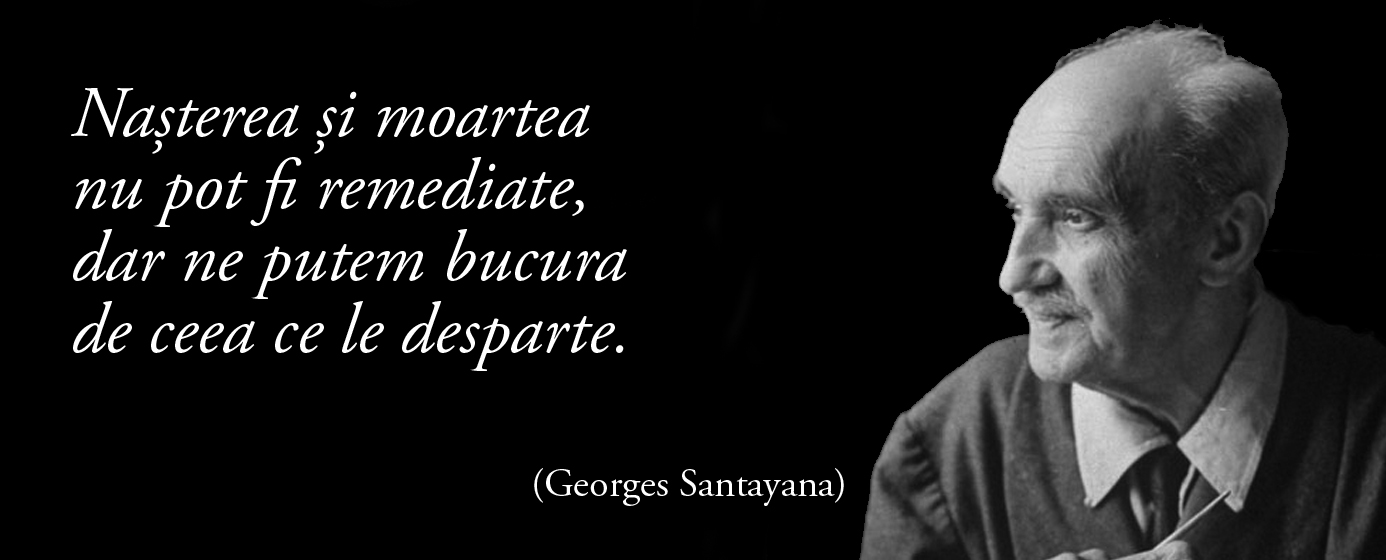 Nașterea și moartea nu pot fi remediate dar ne putem bucura de ceea ce le desparte. – Georges Santayana