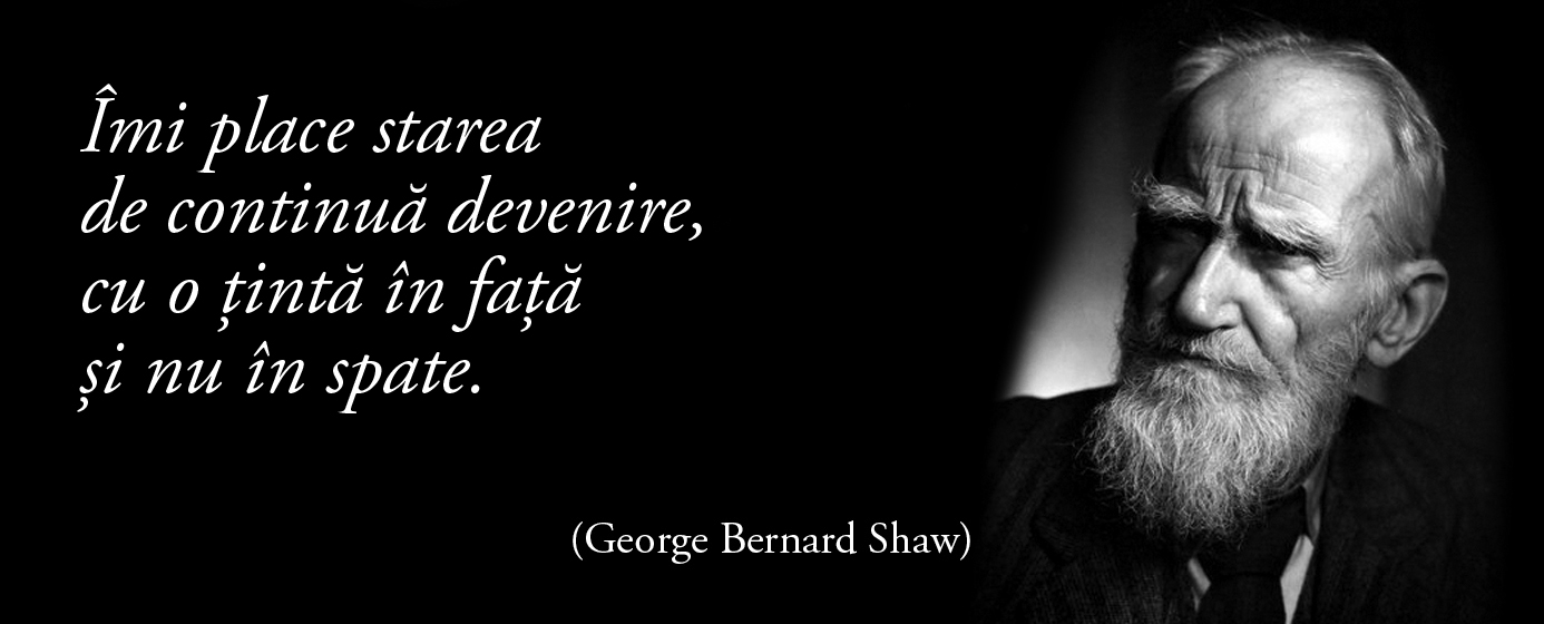 Îmi place starea de continuă devenire, cu o țintă în față și nu în spate. – George Bernard Shaw