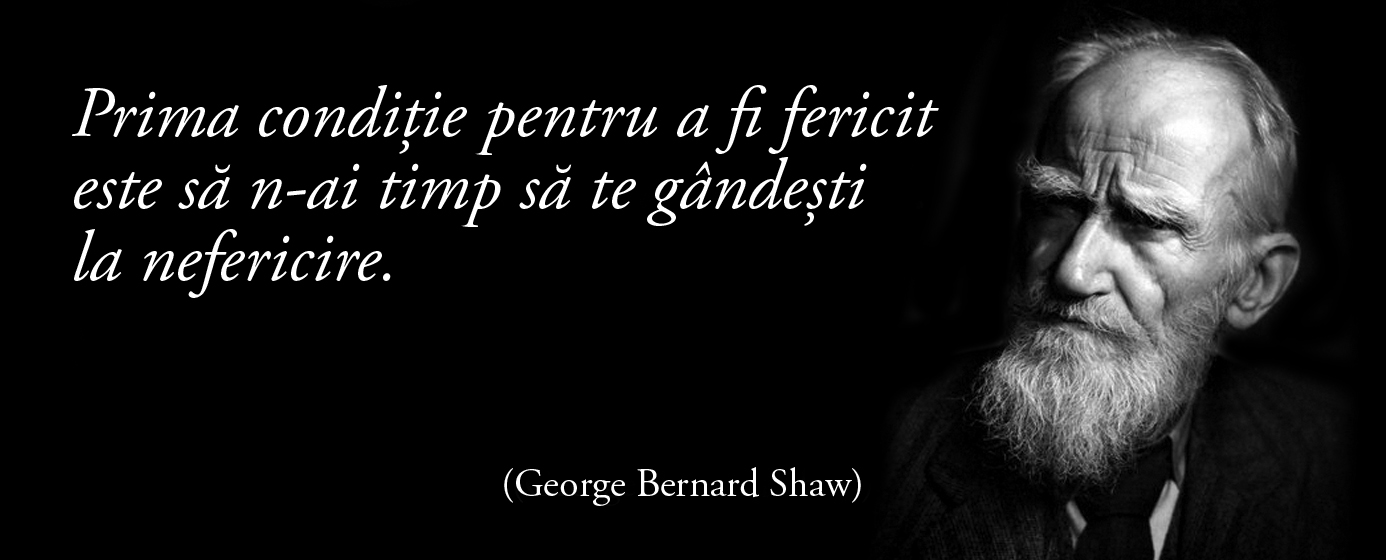 Prima condiție pentru a fi fericit este să n-ai timp să te gândești la nefericire. – George Bernard Shaw