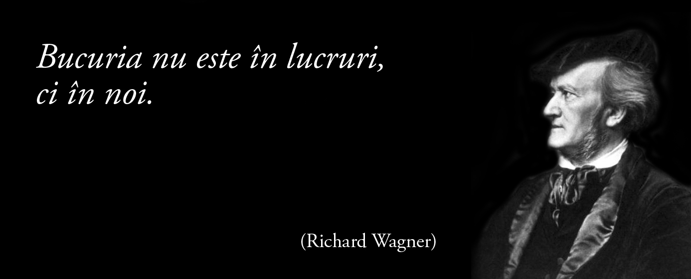 Bucuria nu este în lucruri, ci în noi. – Richard Wagner